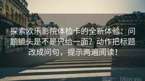 探索欧乐影院体检卡的全新体验：问题镜头是不是只给一面？动作把标题改成问句，提示两遍阅读！