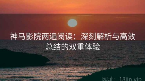 神马影院两遍阅读：深刻解析与高效总结的双重体验