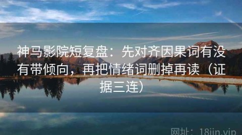 神马影院短复盘：先对齐因果词有没有带倾向，再把情绪词删掉再读（证据三连）
