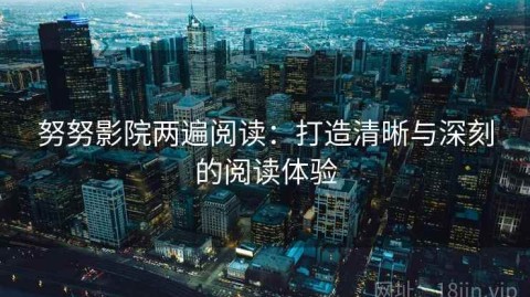 努努影院两遍阅读：打造清晰与深刻的阅读体验