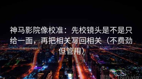 神马影院像校准：先校镜头是不是只给一面，再把相关写回相关（不费劲但管用）