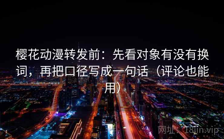 樱花动漫转发前：先看对象有没有换词，再把口径写成一句话（评论也能用）