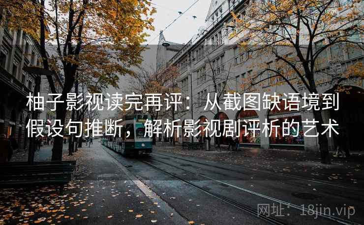 柚子影视读完再评:从截图缺语境到假设句推断,解析影视剧评析的艺术 柚子影视读完再评:从截图缺语境到假设句推断,解析影视剧评析的艺术
