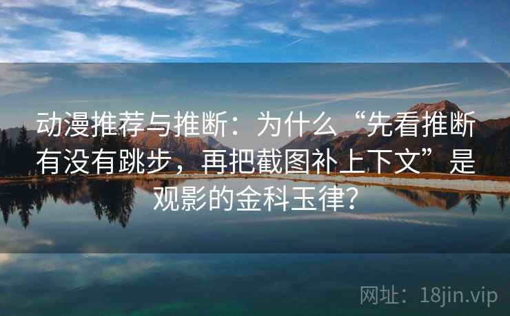 动漫推荐与推断:为什么“先看推断有没有跳步,再把截图补上下文”是观影的金科玉律? 动漫推荐与推断:为什么“先看推断有没有跳步,再把截图补上下文”是观影的金科玉律?