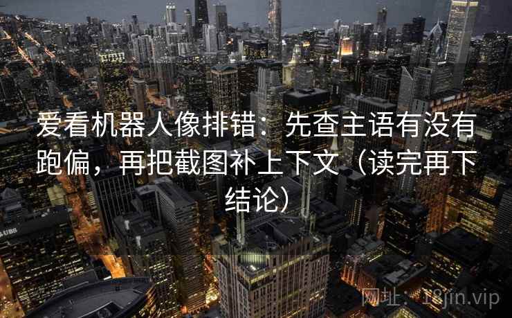 爱看机器人像排错：先查主语有没有跑偏，再把截图补上下文（读完再下结论）