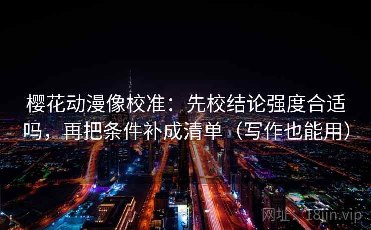樱花动漫像校准：先校结论强度合适吗，再把条件补成清单（写作也能用）