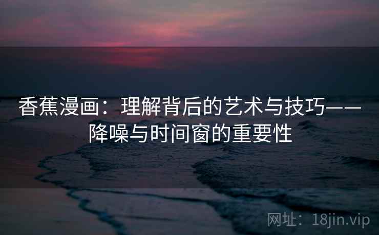 香蕉漫画：理解背后的艺术与技巧——降噪与时间窗的重要性