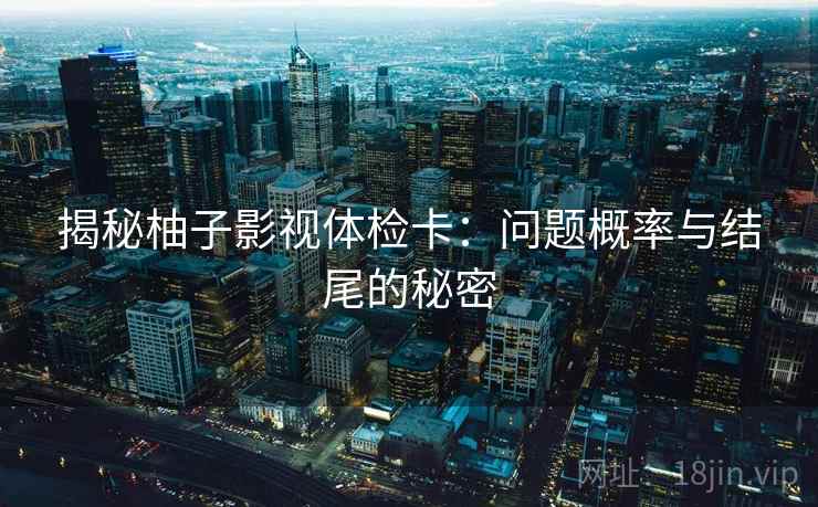 揭秘柚子影视体检卡：问题概率与结尾的秘密