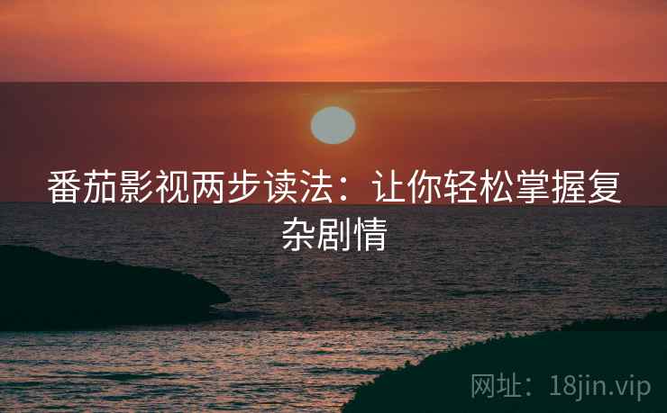 番茄影视两步读法：让你轻松掌握复杂剧情