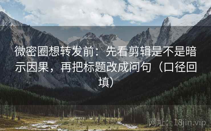 微密圈想转发前：先看剪辑是不是暗示因果，再把标题改成问句（口径回填）