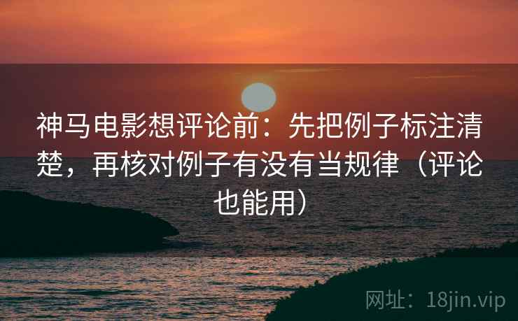 神马电影想评论前：先把例子标注清楚，再核对例子有没有当规律（评论也能用）