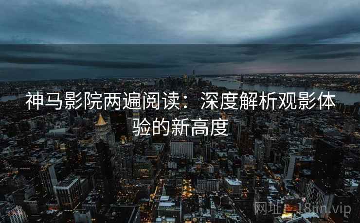 神马影院两遍阅读：深度解析观影体验的新高度