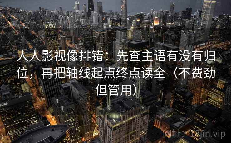 人人影视像排错：先查主语有没有归位，再把轴线起点终点读全（不费劲但管用）