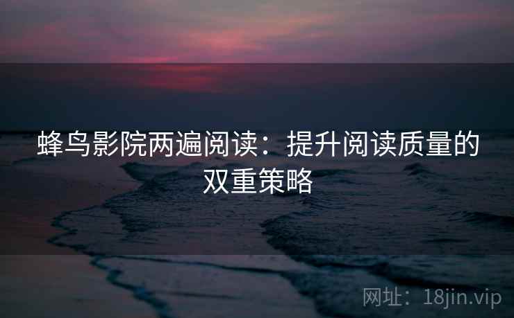 蜂鸟影院两遍阅读：提升阅读质量的双重策略