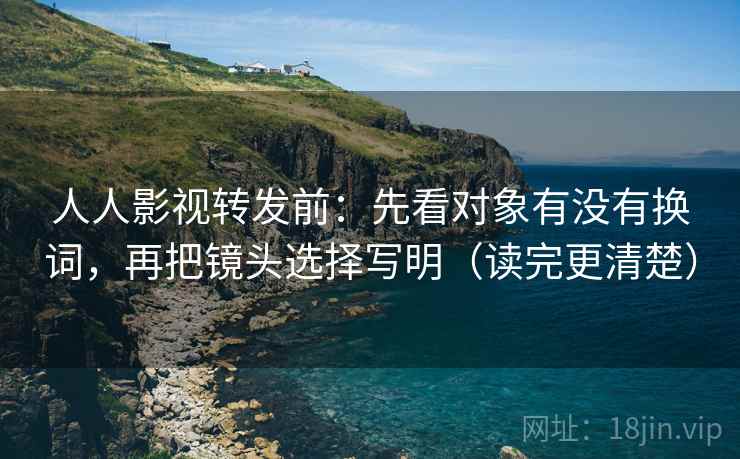 人人影视转发前：先看对象有没有换词，再把镜头选择写明（读完更清楚）