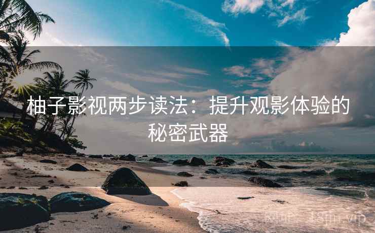 柚子影视两步读法：提升观影体验的秘密武器