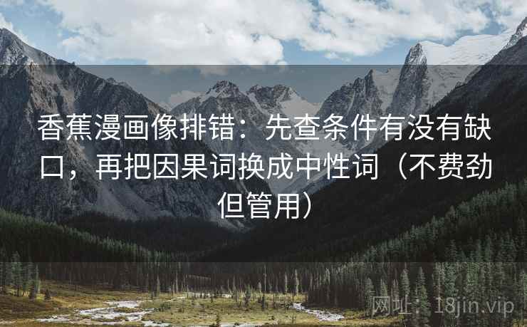 香蕉漫画像排错：先查条件有没有缺口，再把因果词换成中性词（不费劲但管用）