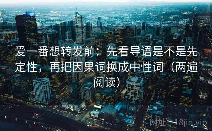 爱一番想转发前：先看导语是不是先定性，再把因果词换成中性词（两遍阅读）