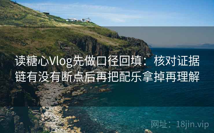 读糖心Vlog先做口径回填：核对证据链有没有断点后再把配乐拿掉再理解