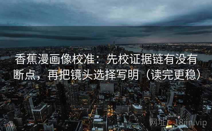 香蕉漫画像校准：先校证据链有没有断点，再把镜头选择写明（读完更稳）