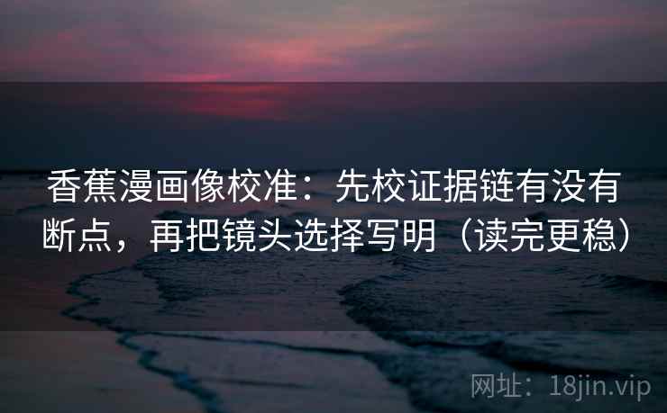香蕉漫画像校准：先校证据链有没有断点，再把镜头选择写明（读完更稳）