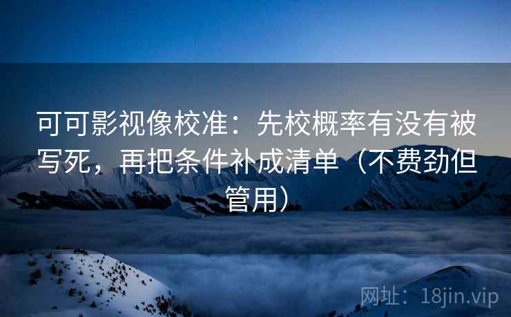 可可影视像校准：先校概率有没有被写死，再把条件补成清单（不费劲但管用）