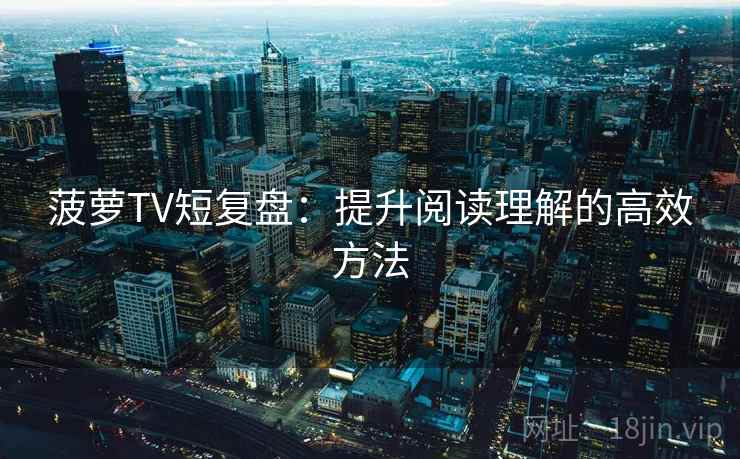 菠萝TV短复盘：提升阅读理解的高效方法