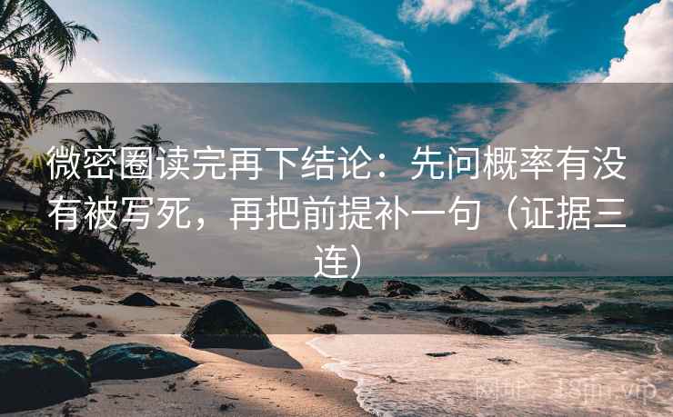 微密圈读完再下结论：先问概率有没有被写死，再把前提补一句（证据三连）