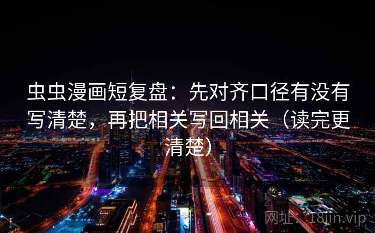 虫虫漫画短复盘：先对齐口径有没有写清楚，再把相关写回相关（读完更清楚）