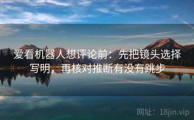 爱看机器人想评论前：先把镜头选择写明，再核对推断有没有跳步