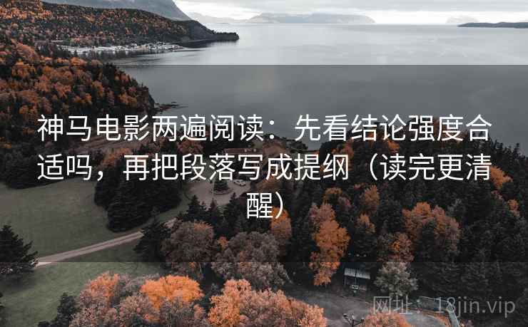 神马电影两遍阅读：先看结论强度合适吗，再把段落写成提纲（读完更清醒）