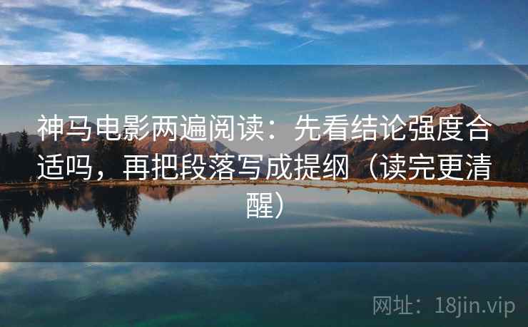 神马电影两遍阅读：先看结论强度合适吗，再把段落写成提纲（读完更清醒）