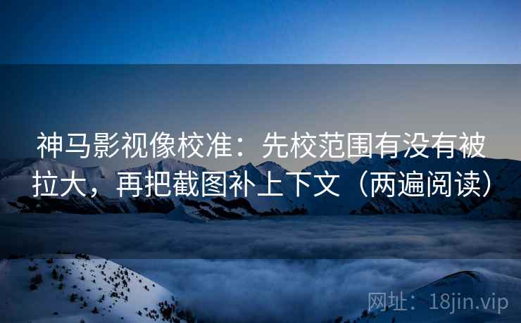 神马影视像校准：先校范围有没有被拉大，再把截图补上下文（两遍阅读）