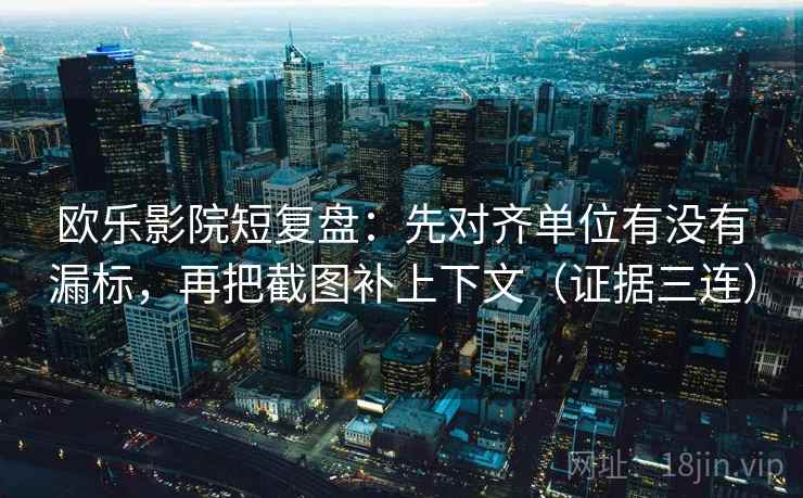 欧乐影院短复盘：先对齐单位有没有漏标，再把截图补上下文（证据三连）