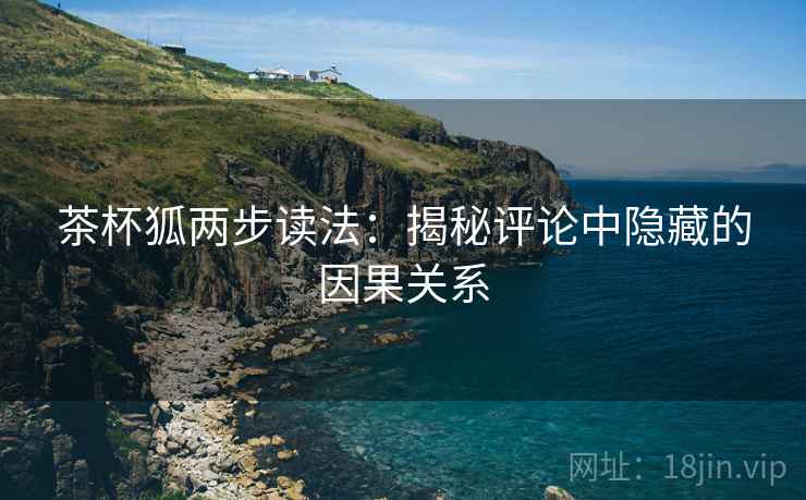 茶杯狐两步读法：揭秘评论中隐藏的因果关系