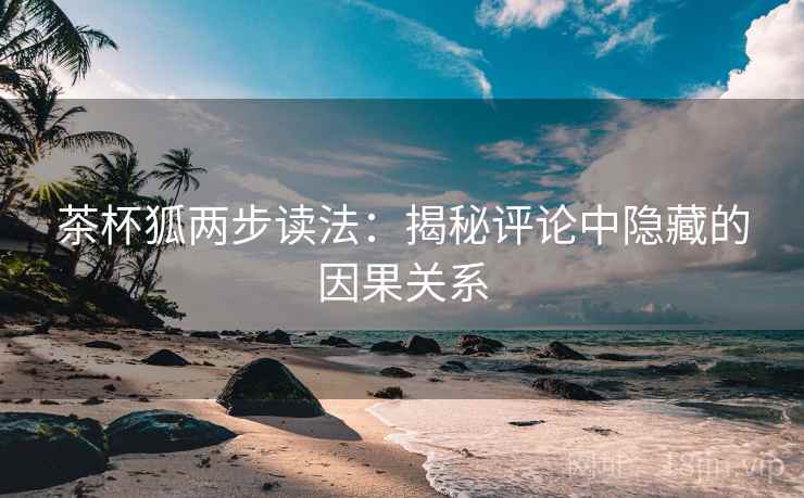 茶杯狐两步读法：揭秘评论中隐藏的因果关系