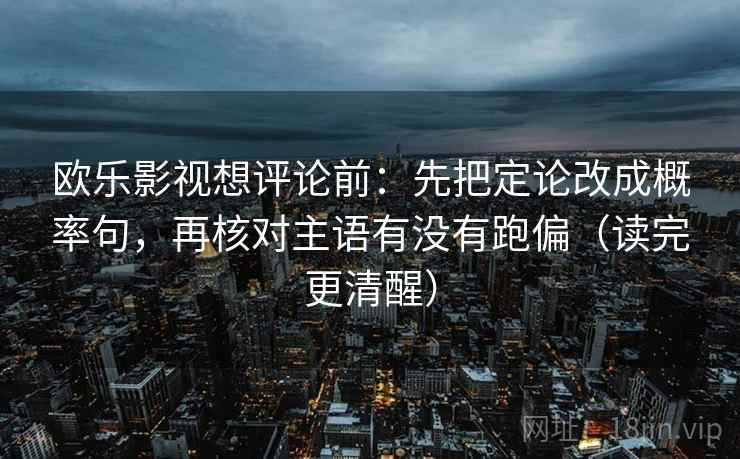 欧乐影视想评论前：先把定论改成概率句，再核对主语有没有跑偏（读完更清醒）
