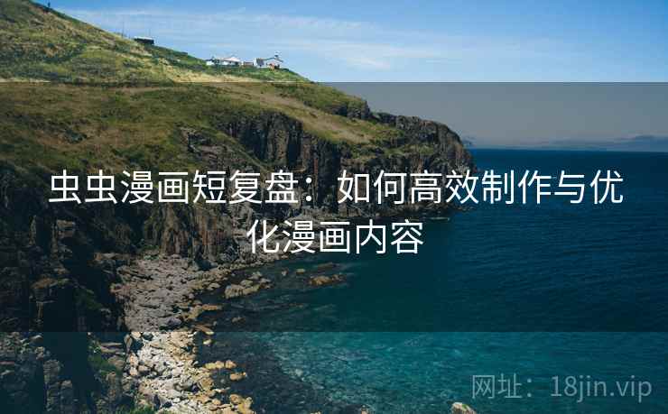虫虫漫画短复盘：如何高效制作与优化漫画内容