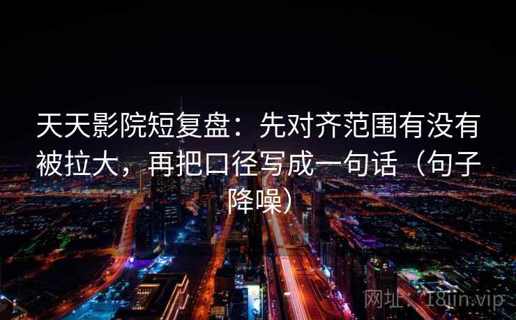 天天影院短复盘：先对齐范围有没有被拉大，再把口径写成一句话（句子降噪）
