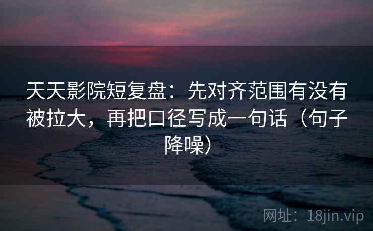 天天影院短复盘：先对齐范围有没有被拉大，再把口径写成一句话（句子降噪）