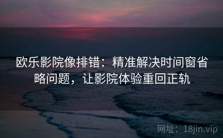 欧乐影院像排错：精准解决时间窗省略问题，让影院体验重回正轨