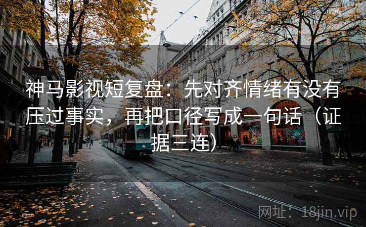 神马影视短复盘：先对齐情绪有没有压过事实，再把口径写成一句话（证据三连）