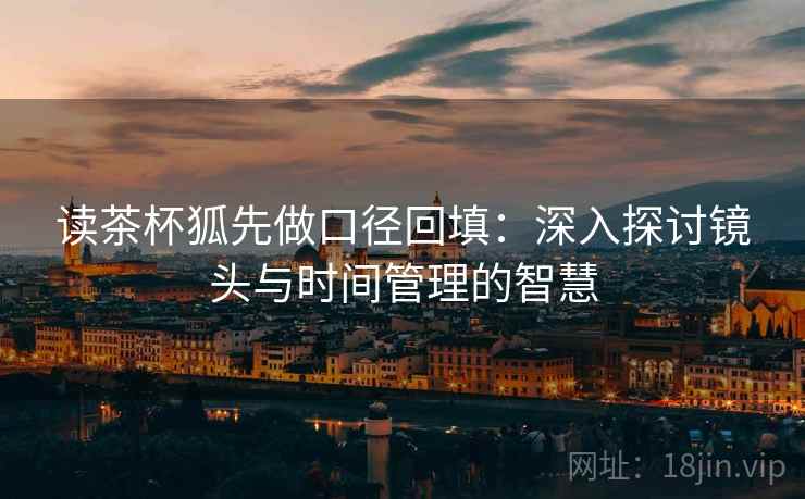 读茶杯狐先做口径回填：深入探讨镜头与时间管理的智慧