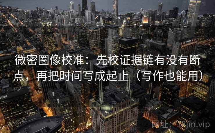 微密圈像校准：先校证据链有没有断点，再把时间写成起止（写作也能用）
