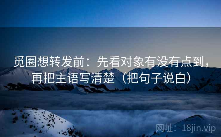 觅圈想转发前：先看对象有没有点到，再把主语写清楚（把句子说白）