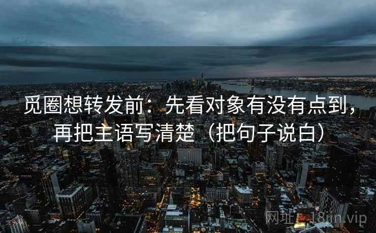 觅圈想转发前：先看对象有没有点到，再把主语写清楚（把句子说白）