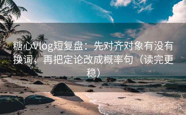 糖心Vlog短复盘：先对齐对象有没有换词，再把定论改成概率句（读完更稳）