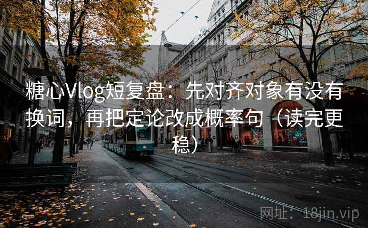糖心Vlog短复盘：先对齐对象有没有换词，再把定论改成概率句（读完更稳）