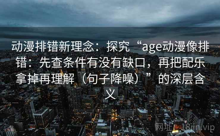 动漫排错新理念：探究“age动漫像排错：先查条件有没有缺口，再把配乐拿掉再理解（句子降噪）”的深层含义