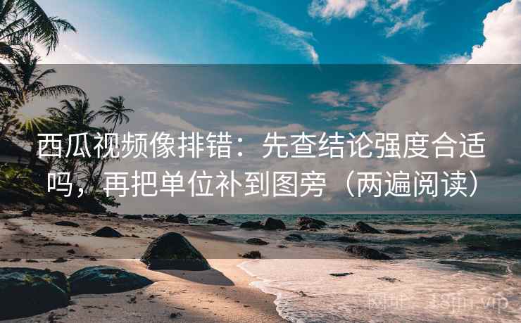 西瓜视频像排错：先查结论强度合适吗，再把单位补到图旁（两遍阅读）